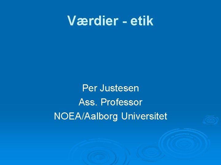 Værdier - etik Per Justesen Ass. Professor NOEA/Aalborg Universitet 