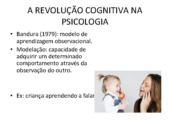 A REVOLUÇÃO COGNITIVA NA PSICOLOGIA • Bandura (1979): modelo de aprendizagem observacional. • Modelação: