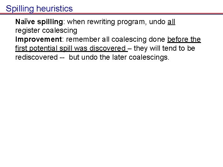 Spilling heuristics Naïve spilling: when rewriting program, undo all register coalescing Improvement: remember all Spilling heuristics Naïve spilling: when rewriting program, undo all register coalescing Improvement: remember all