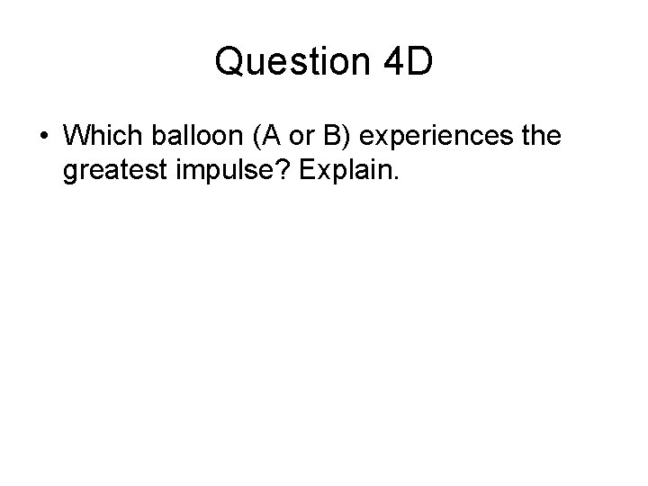 Question 4 D • Which balloon (A or B) experiences the greatest impulse? Explain.