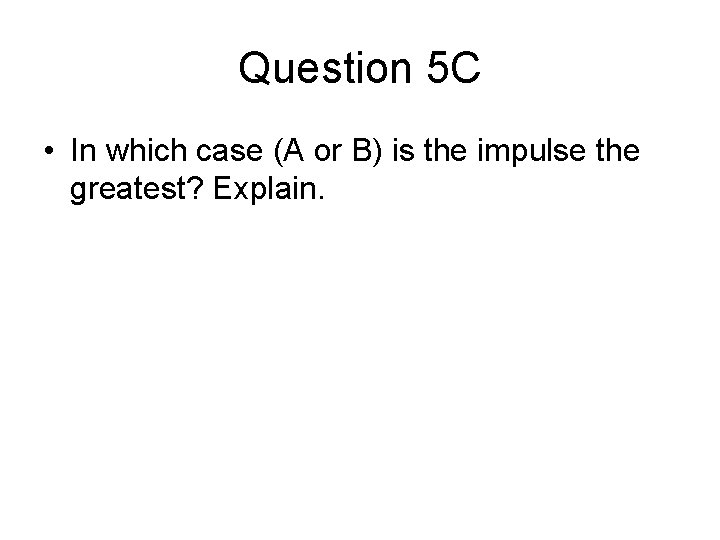 Question 5 C • In which case (A or B) is the impulse the