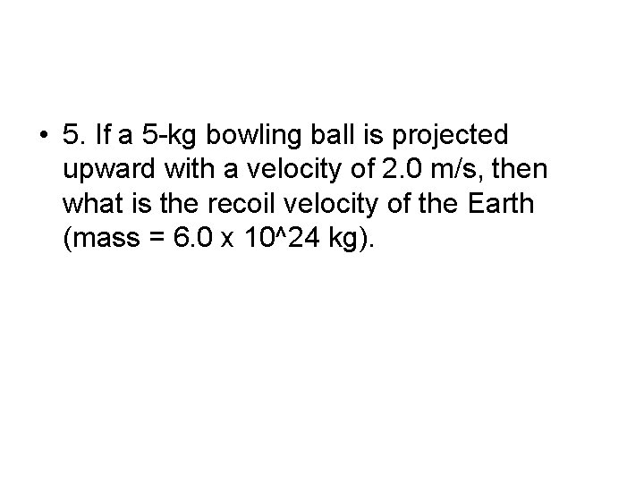  • 5. If a 5 -kg bowling ball is projected upward with a