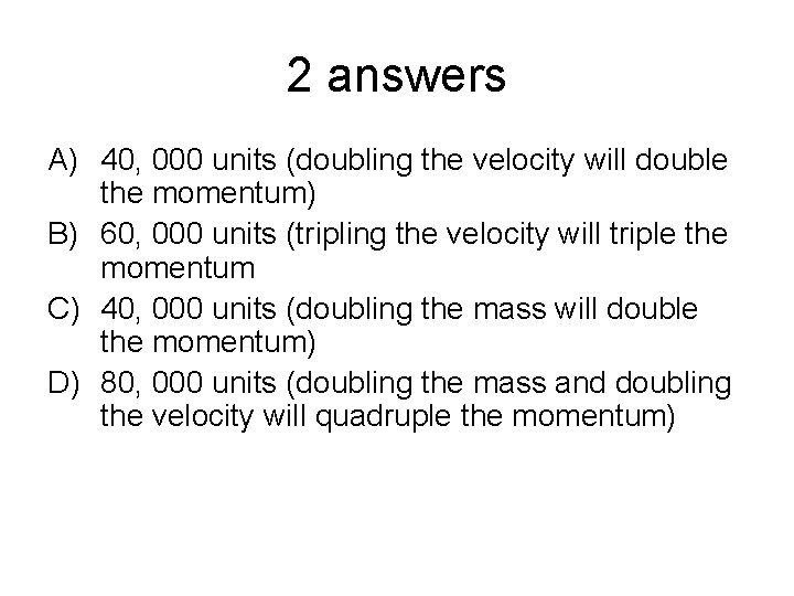 2 answers A) 40, 000 units (doubling the velocity will double the momentum) B)