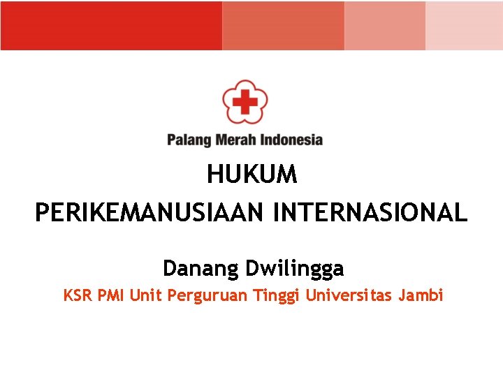 HUKUM PERIKEMANUSIAAN INTERNASIONAL Danang Dwilingga KSR PMI Unit Perguruan Tinggi Universitas Jambi 