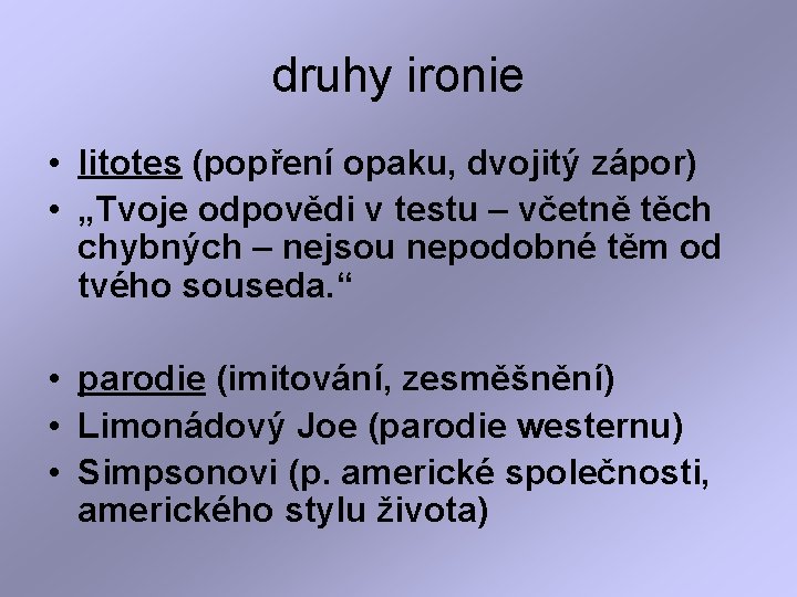 druhy ironie • litotes (popření opaku, dvojitý zápor) • „Tvoje odpovědi v testu –