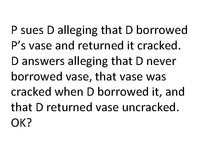 P sues D alleging that D borrowed P’s vase and returned it cracked. D