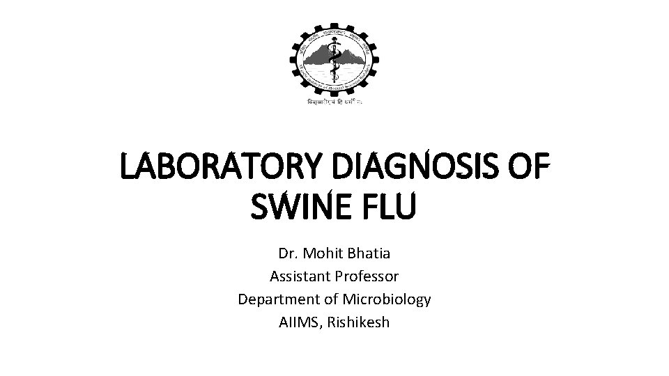 LABORATORY DIAGNOSIS OF SWINE FLU Dr. Mohit Bhatia Assistant Professor Department of Microbiology AIIMS,