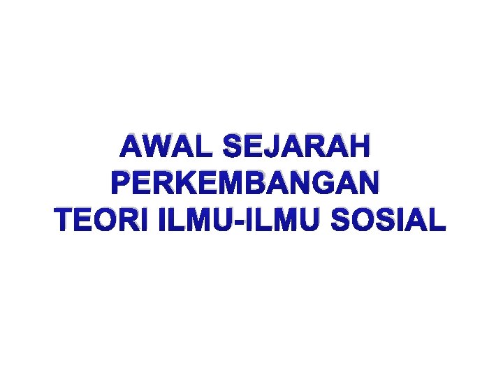 AWAL SEJARAH PERKEMBANGAN TEORI ILMU-ILMU SOSIAL 