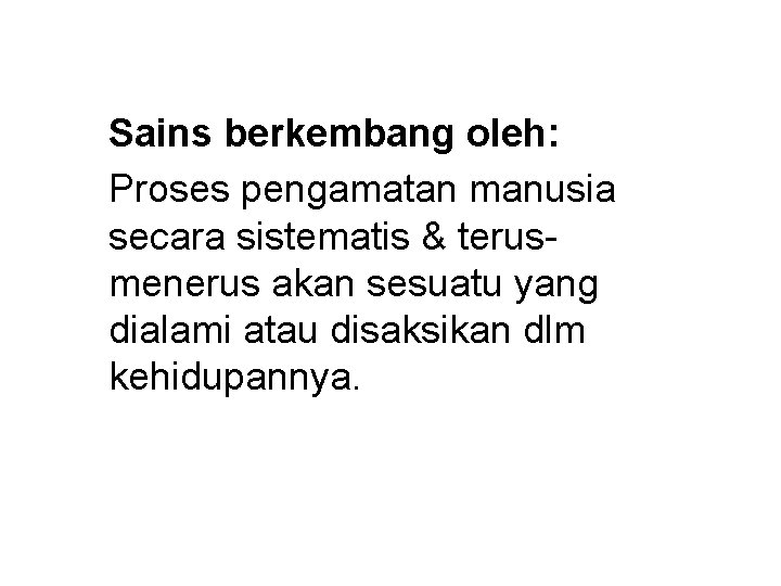 Sains berkembang oleh: Proses pengamatan manusia secara sistematis & terusmenerus akan sesuatu yang dialami