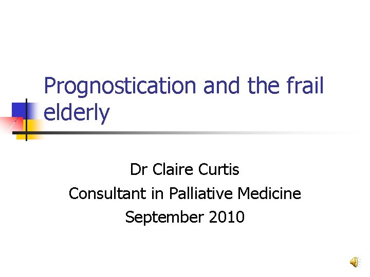 Prognostication and the frail elderly Dr Claire Curtis Consultant in Palliative Medicine September 2010