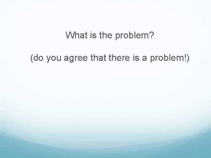 What is the problem? (do you agree that there is a problem!) What is the problem? (do you agree that there is a problem!)