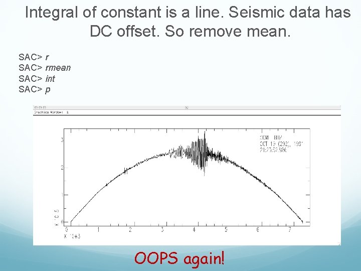 Integral of constant is a line. Seismic data has DC offset. So remove mean.