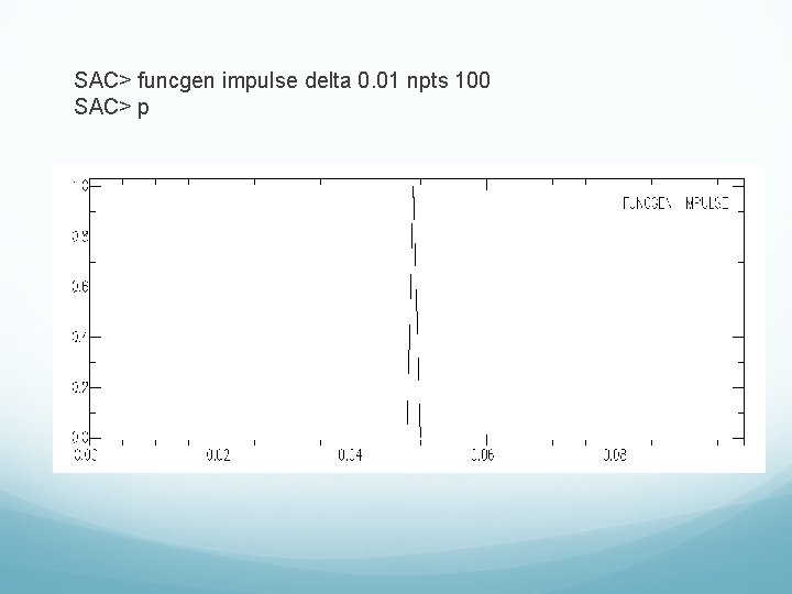 SAC> funcgen impulse delta 0. 01 npts 100 SAC> p 