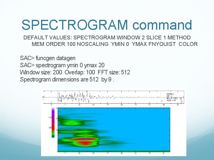 SPECTROGRAM command DEFAULT VALUES: SPECTROGRAM WINDOW 2 SLICE 1 METHOD MEM ORDER 100 NOSCALING SPECTROGRAM command DEFAULT VALUES: SPECTROGRAM WINDOW 2 SLICE 1 METHOD MEM ORDER 100 NOSCALING