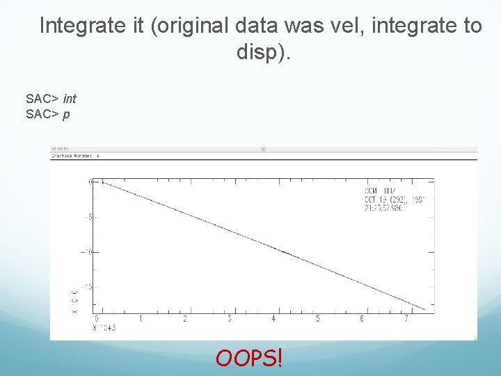 Integrate it (original data was vel, integrate to disp). SAC> int SAC> p OOPS! Integrate it (original data was vel, integrate to disp). SAC> int SAC> p OOPS!