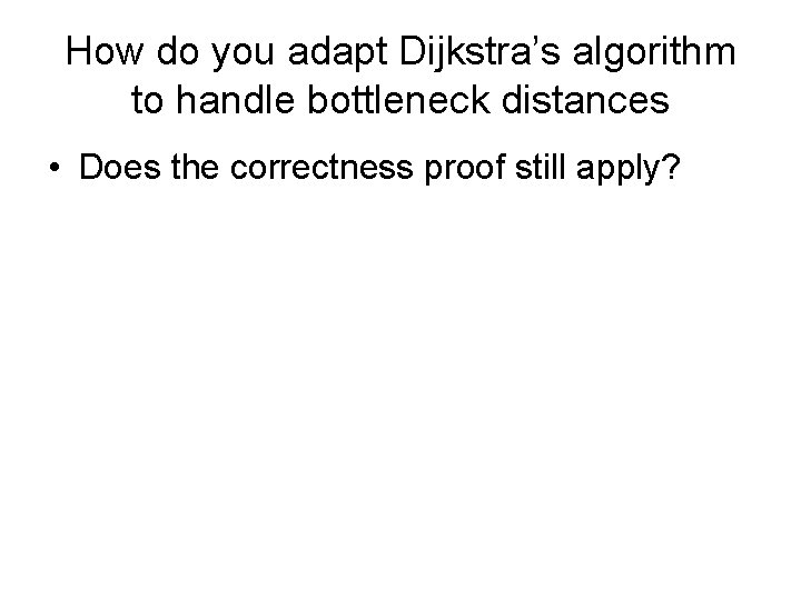 How do you adapt Dijkstra’s algorithm to handle bottleneck distances • Does the correctness