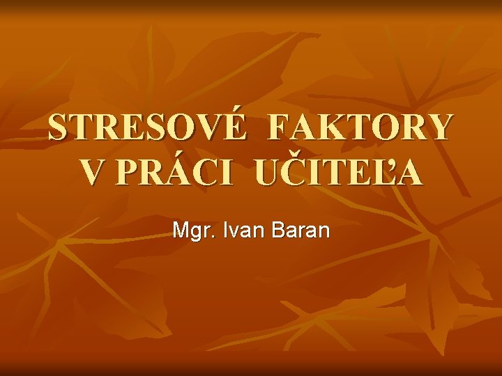 STRESOVÉ FAKTORY V PRÁCI UČITEĽA Mgr. Ivan Baran 