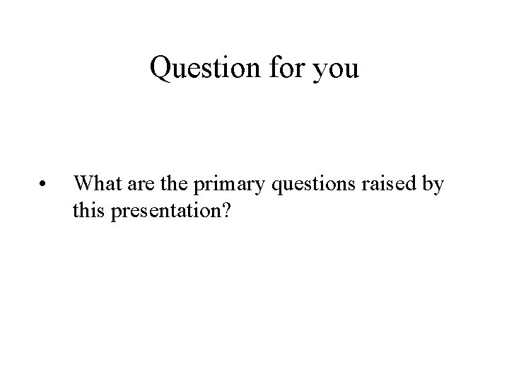 Question for you • What are the primary questions raised by this presentation? Question for you • What are the primary questions raised by this presentation?