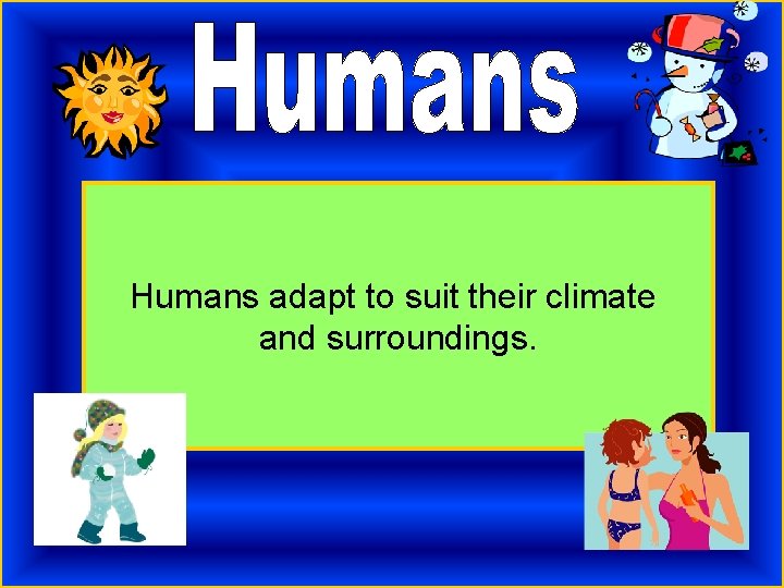 Humans adapt to suit their climate and surroundings. 