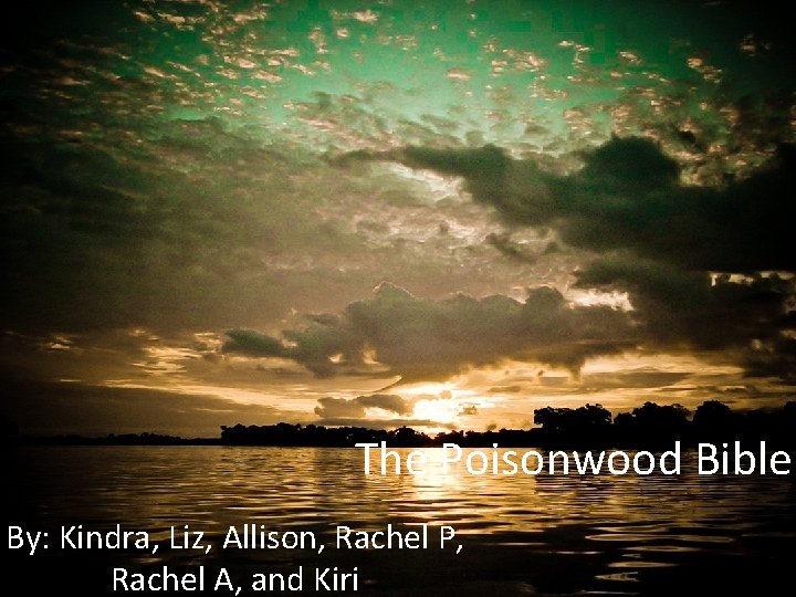 The Poisonwood Bible By: Kindra, Liz, Allison, Rachel P, Rachel A, and Kiri 
