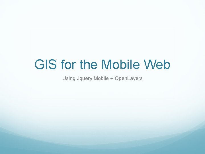 GIS for the Mobile Web Using Jquery Mobile + Open. Layers 