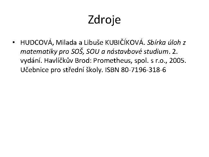 Zdroje • HUDCOVÁ, Milada a Libuše KUBIČÍKOVÁ. Sbírka úloh z matematiky pro SOŠ, SOU Zdroje • HUDCOVÁ, Milada a Libuše KUBIČÍKOVÁ. Sbírka úloh z matematiky pro SOŠ, SOU