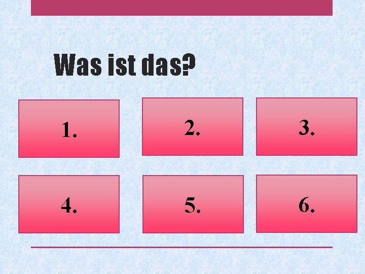 Was ist das? 1. 2. 3. 4. 5. 6. 