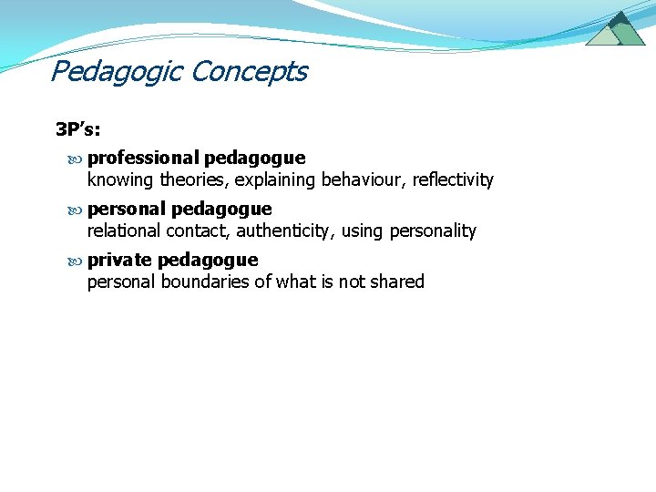 Pedagogic Concepts 3 P’s: professional pedagogue knowing theories, explaining behaviour, reflectivity personal pedagogue relational