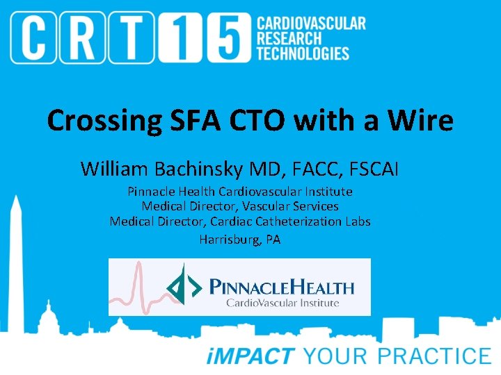 Crossing SFA CTO with a Wire William Bachinsky MD, FACC, FSCAI Pinnacle Health Cardiovascular