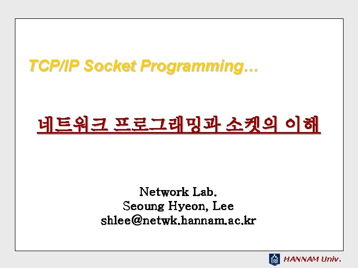 TCP/IP Socket Programming… 네트워크 프로그래밍과 소켓의 이해 Network Lab. Seoung Hyeon, Lee shlee@netwk. hannam.