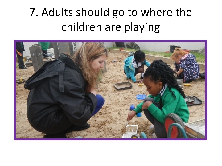 7. Adults should go to where the children are playing 