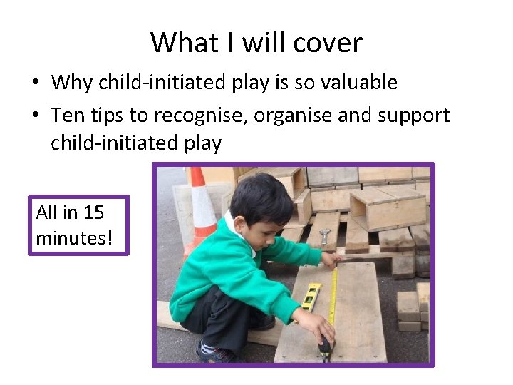 What I will cover • Why child-initiated play is so valuable • Ten tips