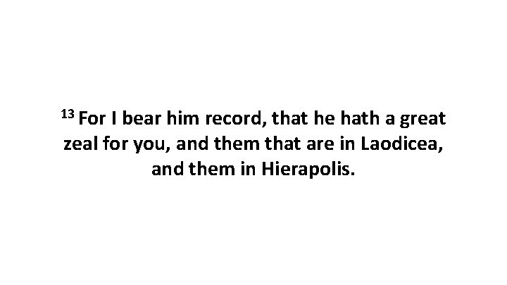 13 For I bear him record, that he hath a great zeal for you, 13 For I bear him record, that he hath a great zeal for you,