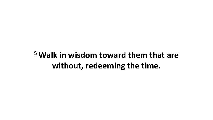 5 Walk in wisdom toward them that are without, redeeming the time. 5 Walk in wisdom toward them that are without, redeeming the time.