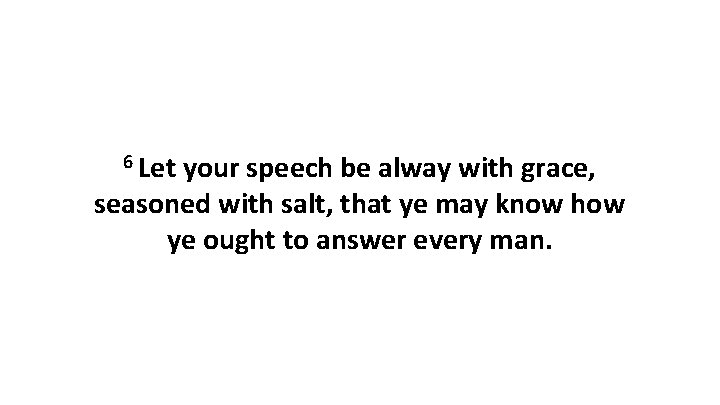 6 Let your speech be alway with grace, seasoned with salt, that ye may 6 Let your speech be alway with grace, seasoned with salt, that ye may