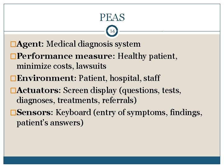 PEAS 14 �Agent: Medical diagnosis system �Performance measure: Healthy patient, minimize costs, lawsuits �Environment: