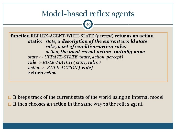 Model-based reflex agents 40 function REFLEX-AGENT-WITH-STATE (percept) returns an action static: state, a description