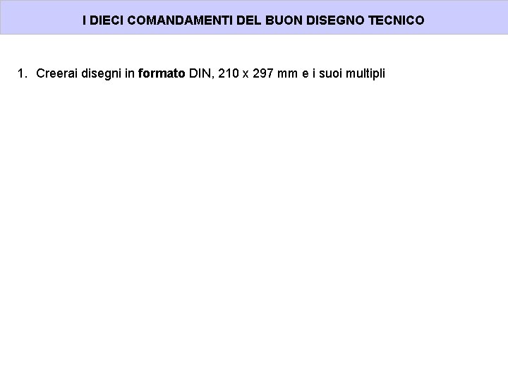 I DIECI COMANDAMENTI DEL BUON DISEGNO TECNICO 1. Creerai disegni in formato DIN, 210