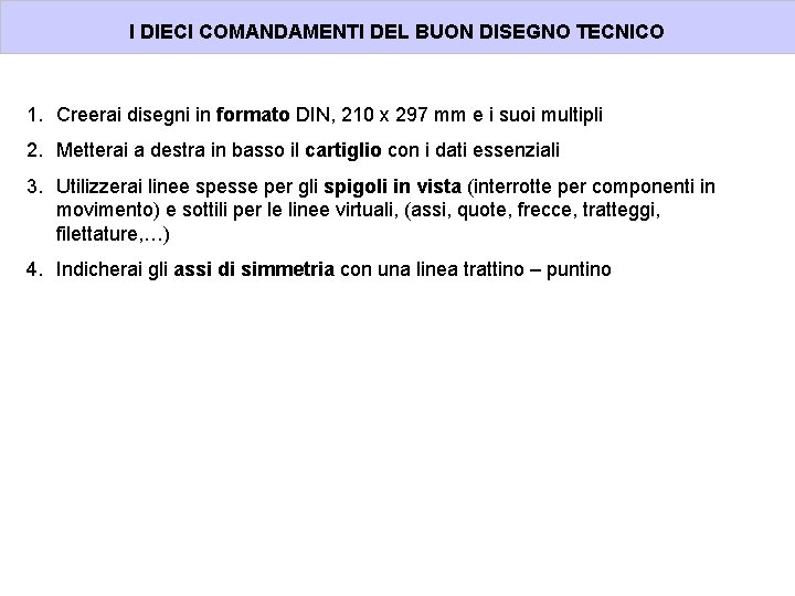 I DIECI COMANDAMENTI DEL BUON DISEGNO TECNICO 1. Creerai disegni in formato DIN, 210