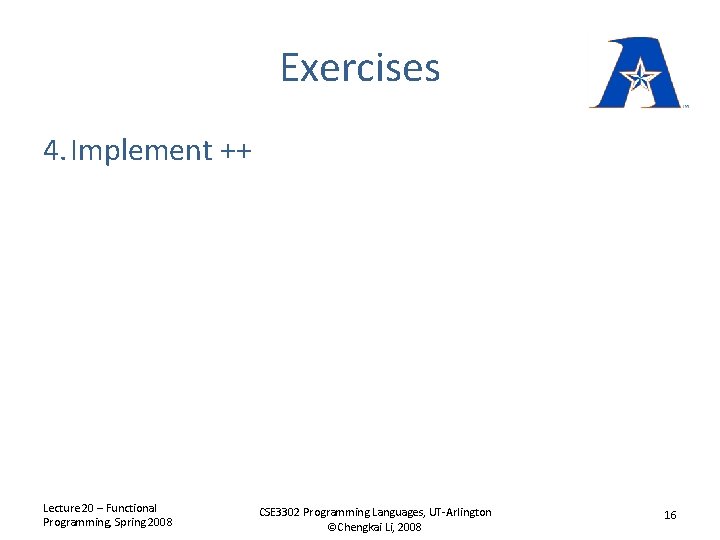 Exercises 4. Implement ++ Lecture 20 – Functional Programming, Spring 2008 CSE 3302 Programming