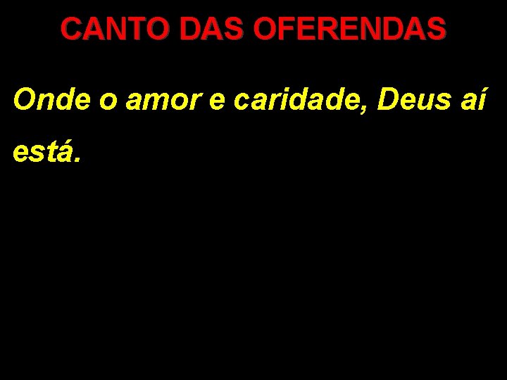 CANTO DAS OFERENDAS Onde o amor e caridade, Deus aí está. 