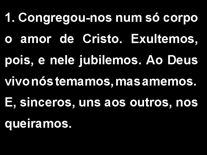 1. Congregou-nos num só corpo o amor de Cristo. Exultemos, pois, e nele jubilemos.