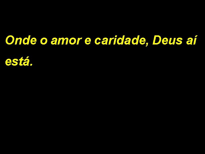 Onde o amor e caridade, Deus aí está. 