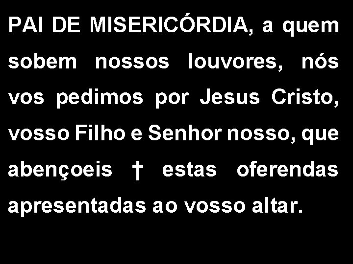 PAI DE MISERICÓRDIA, a quem sobem nossos louvores, nós vos pedimos por Jesus Cristo,