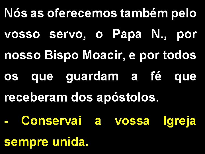 Nós as oferecemos também pelo vosso servo, o Papa N. , por nosso Bispo