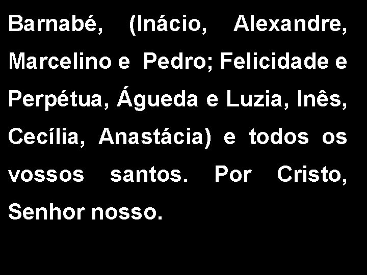 Barnabé, (Inácio, Alexandre, Marcelino e Pedro; Felicidade e Perpétua, Águeda e Luzia, Inês, Cecília,