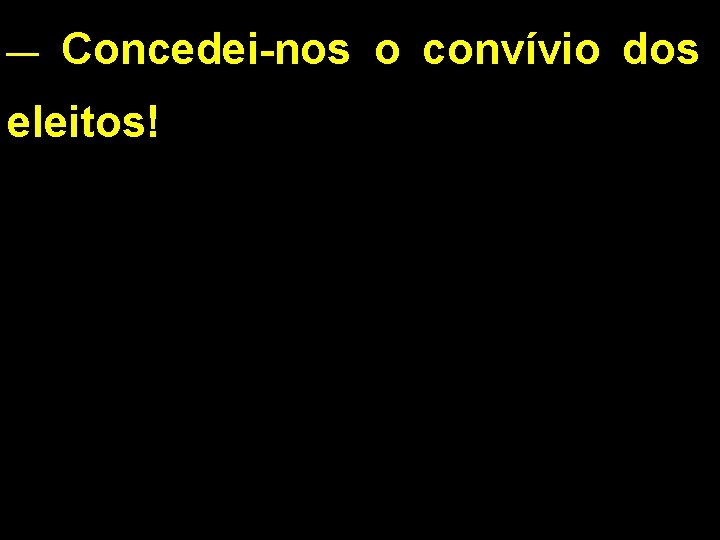 __ Concedei-nos o convívio dos eleitos! 