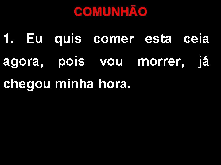 COMUNHÃO 1. Eu quis comer esta ceia agora, pois vou morrer, já chegou minha