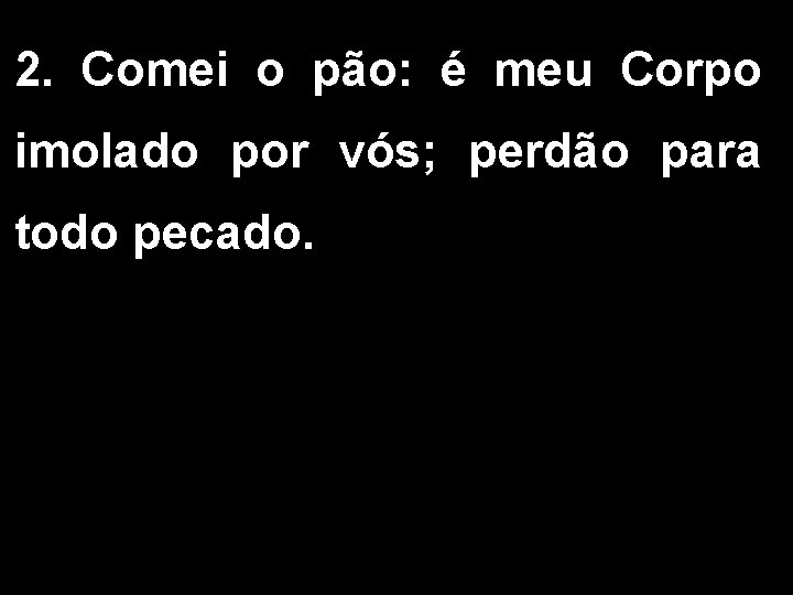 2. Comei o pão: é meu Corpo imolado por vós; perdão para todo pecado.