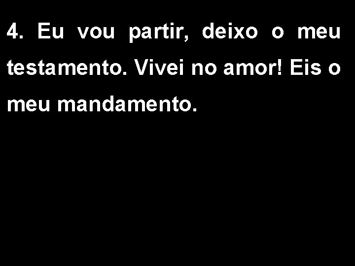 4. Eu vou partir, deixo o meu testamento. Vivei no amor! Eis o meu